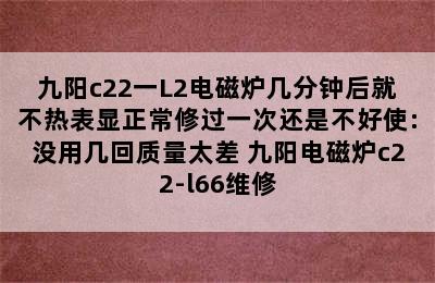 九阳c22一L2电磁炉几分钟后就不热表显正常修过一次还是不好使:没用几回质量太差 九阳电磁炉c22-l66维修